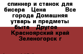спиннер и станок для бисера › Цена ­ 500 - Все города Домашняя утварь и предметы быта » Другое   . Красноярский край,Зеленогорск г.